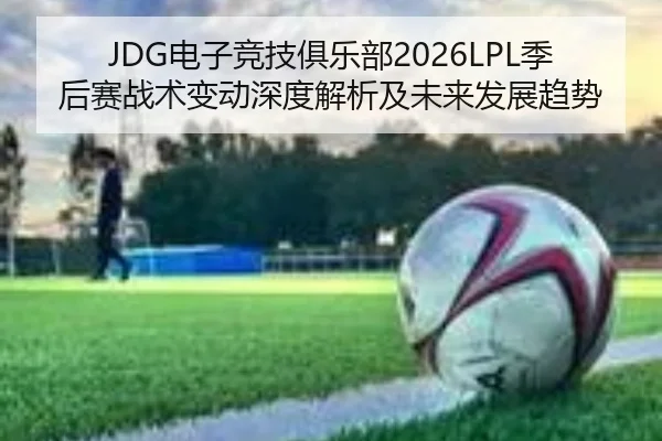 JDG电子竞技俱乐部2026LPL季后赛战术变动深度解析及未来发展趋势