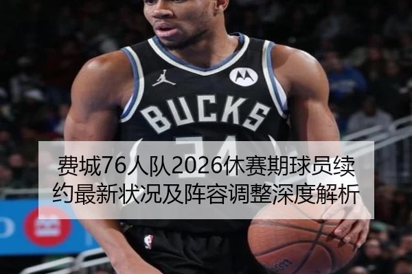 费城76人队2026休赛期球员续约最新状况及阵容调整深度解析