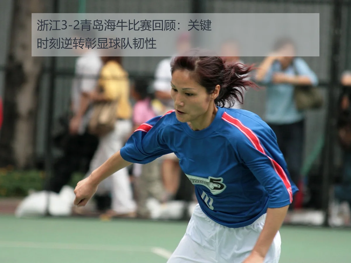 浙江3-2青岛海牛比赛回顾：关键时刻逆转彰显球队韧性