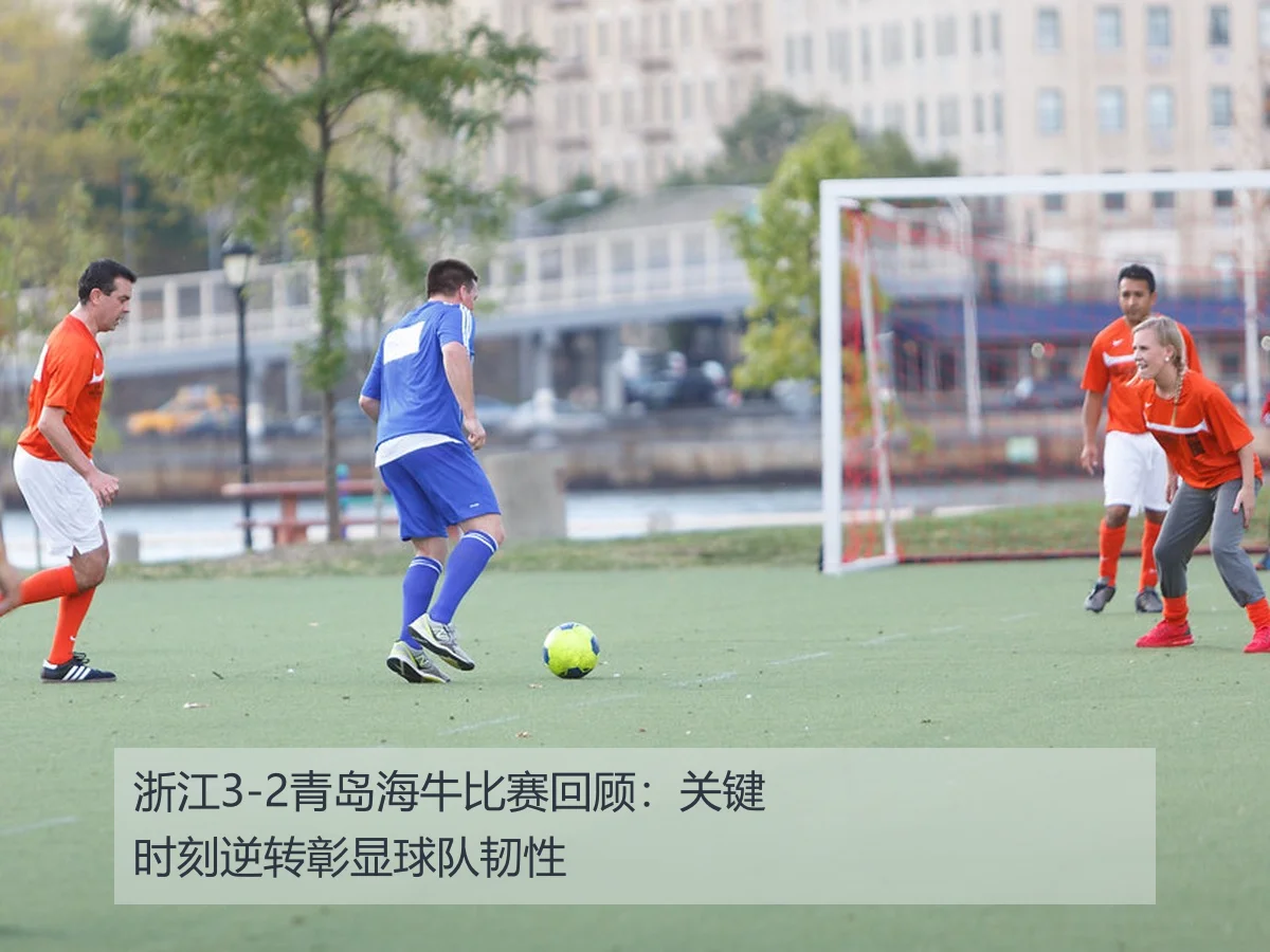 浙江3-2青岛海牛比赛回顾：关键时刻逆转彰显球队韧性